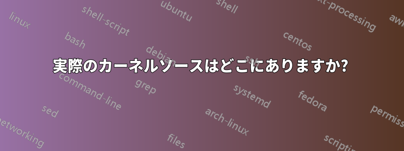 実際のカーネルソースはどこにありますか?