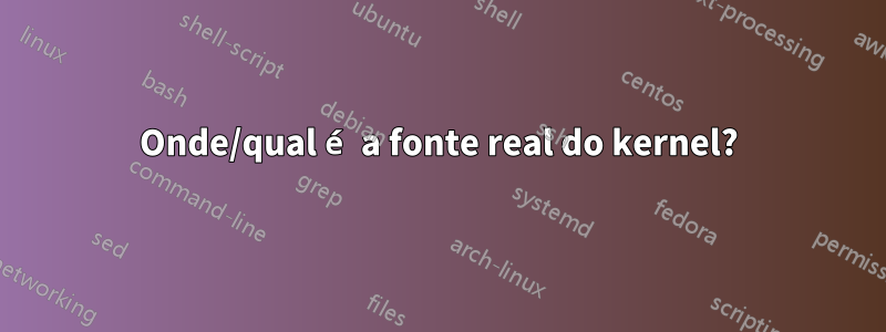 Onde/qual é a fonte real do kernel?