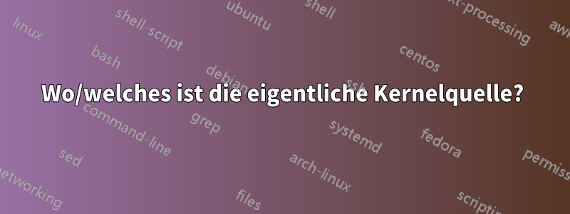 Wo/welches ist die eigentliche Kernelquelle?