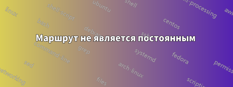 Маршрут не является постоянным