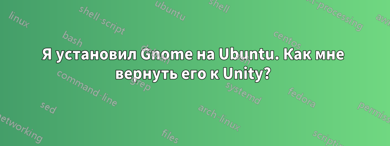 Я установил Gnome на Ubuntu. Как мне вернуть его к Unity?