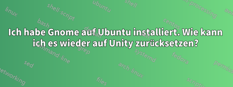 Ich habe Gnome auf Ubuntu installiert. Wie kann ich es wieder auf Unity zurücksetzen?