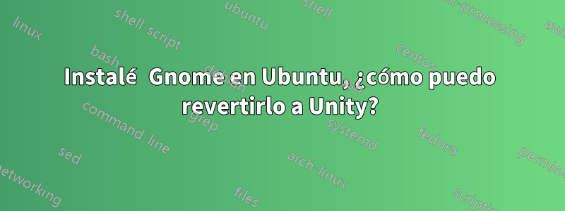 Instalé Gnome en Ubuntu, ¿cómo puedo revertirlo a Unity?