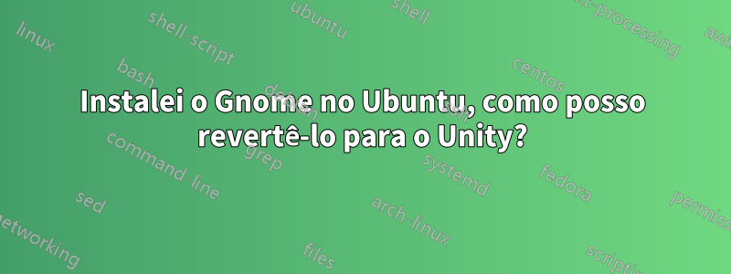 Instalei o Gnome no Ubuntu, como posso revertê-lo para o Unity?