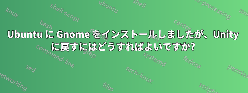 Ubuntu に Gnome をインストールしましたが、Unity に戻すにはどうすればよいですか?