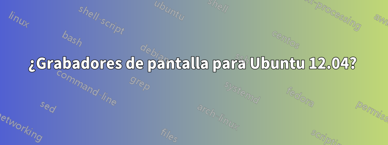 ¿Grabadores de pantalla para Ubuntu 12.04?