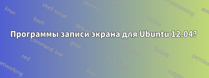 Программы записи экрана для Ubuntu 12.04?