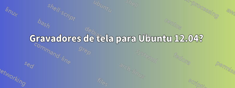 Gravadores de tela para Ubuntu 12.04?
