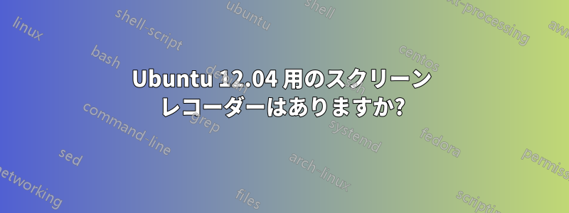 Ubuntu 12.04 用のスクリーン レコーダーはありますか?
