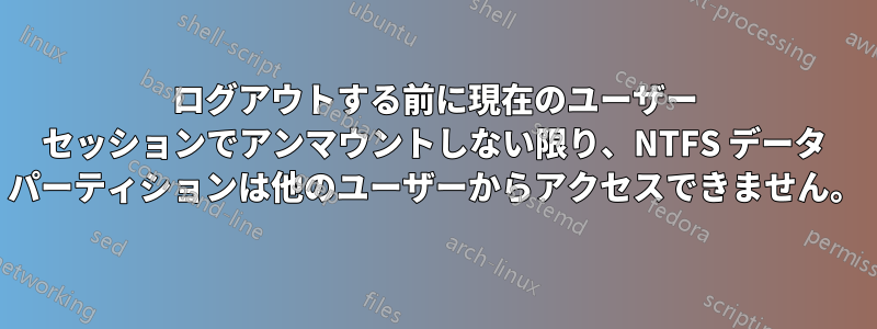 ログアウトする前に現在のユーザー セッションでアンマウントしない限り、NTFS データ パーティションは他のユーザーからアクセスできません。