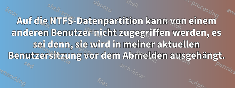 Auf die NTFS-Datenpartition kann von einem anderen Benutzer nicht zugegriffen werden, es sei denn, sie wird in meiner aktuellen Benutzersitzung vor dem Abmelden ausgehängt.