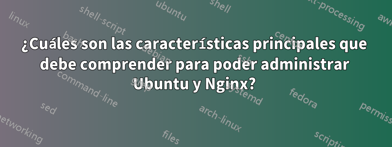 ¿Cuáles son las características principales que debe comprender para poder administrar Ubuntu y Nginx?