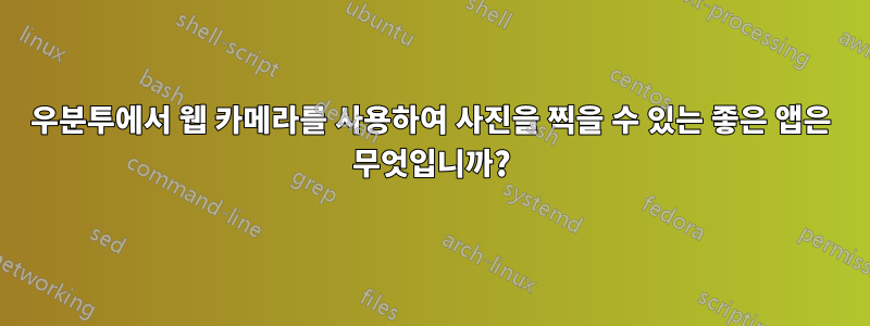 우분투에서 웹 카메라를 사용하여 사진을 찍을 수 있는 좋은 앱은 무엇입니까?