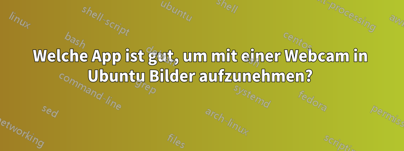 Welche App ist gut, um mit einer Webcam in Ubuntu Bilder aufzunehmen?