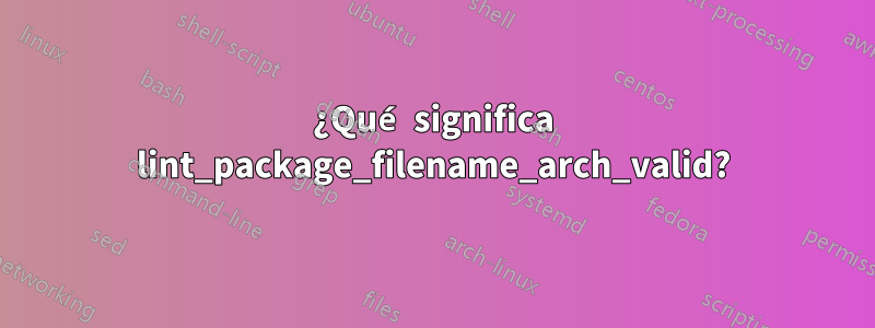 ¿Qué significa lint_package_filename_arch_valid?