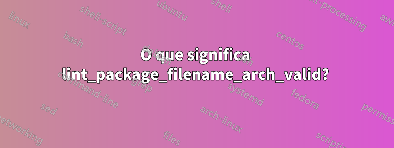 O que significa lint_package_filename_arch_valid?