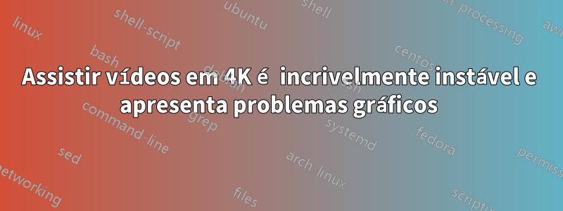 Assistir vídeos em 4K é incrivelmente instável e apresenta problemas gráficos