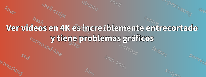 Ver videos en 4K es increíblemente entrecortado y tiene problemas gráficos