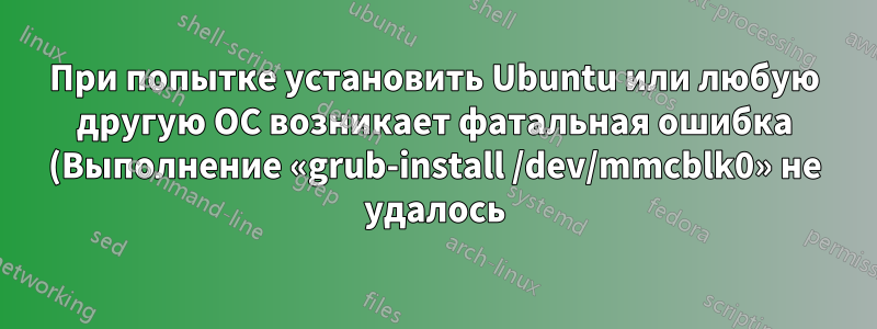 При попытке установить Ubuntu или любую другую ОС возникает фатальная ошибка (Выполнение «grub-install /dev/mmcblk0» не удалось).