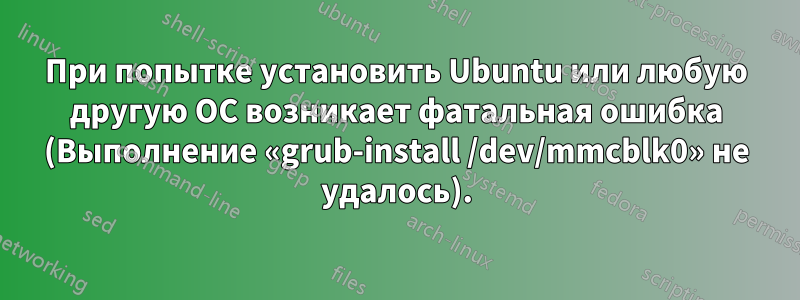 При попытке установить Ubuntu или любую другую ОС возникает фатальная ошибка (Выполнение «grub-install /dev/mmcblk0» не удалось).