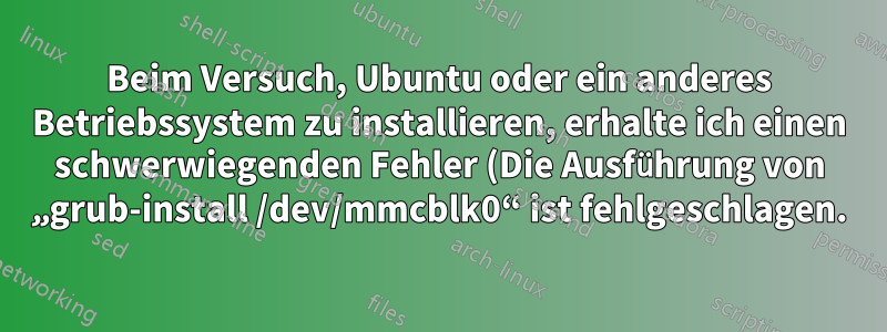 Beim Versuch, Ubuntu oder ein anderes Betriebssystem zu installieren, erhalte ich einen schwerwiegenden Fehler (Die Ausführung von „grub-install /dev/mmcblk0“ ist fehlgeschlagen.)