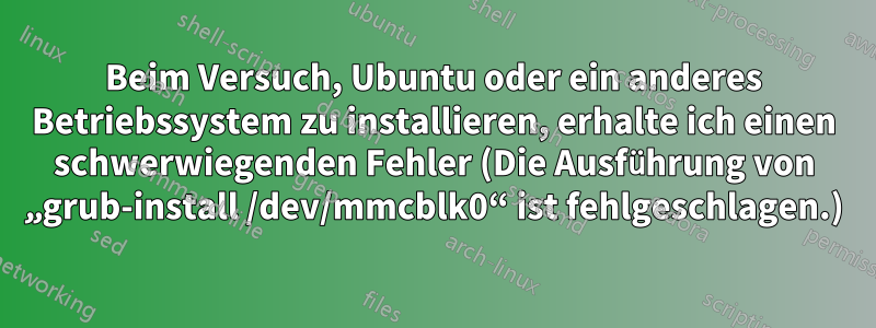 Beim Versuch, Ubuntu oder ein anderes Betriebssystem zu installieren, erhalte ich einen schwerwiegenden Fehler (Die Ausführung von „grub-install /dev/mmcblk0“ ist fehlgeschlagen.)