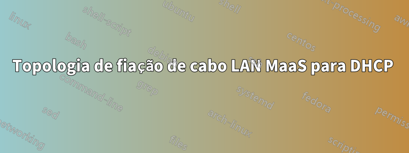Topologia de fiação de cabo LAN MaaS para DHCP