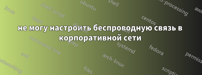 не могу настроить беспроводную связь в корпоративной сети