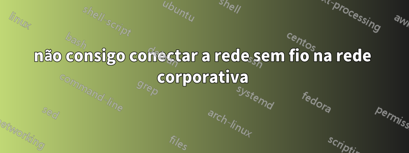 não consigo conectar a rede sem fio na rede corporativa