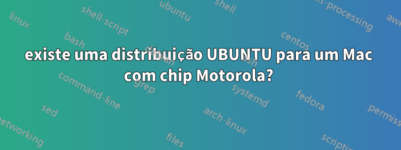 existe uma distribuição UBUNTU para um Mac com chip Motorola?