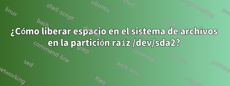 ¿Cómo liberar espacio en el sistema de archivos en la partición raíz /dev/sda2?