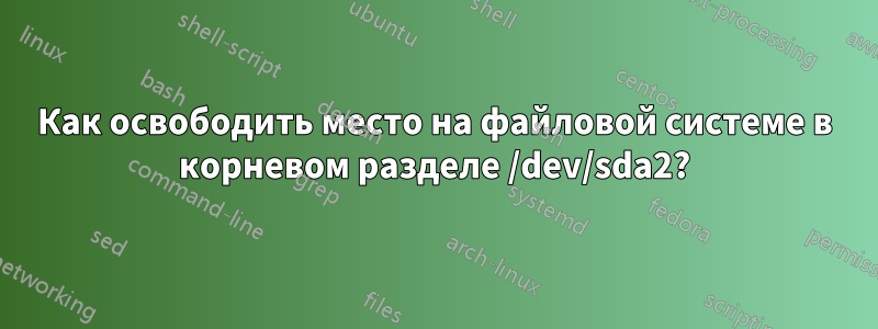 Как освободить место на файловой системе в корневом разделе /dev/sda2?