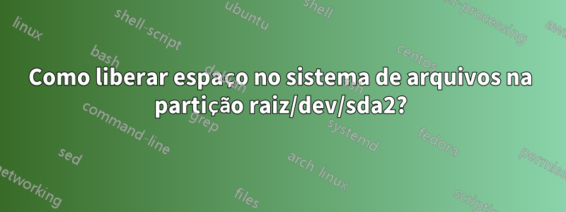 Como liberar espaço no sistema de arquivos na partição raiz/dev/sda2?