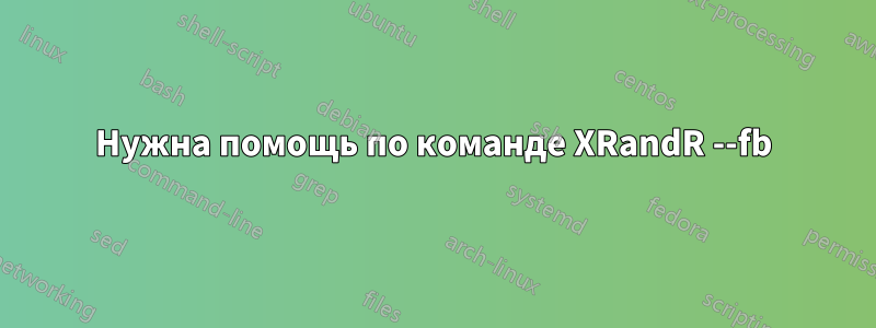 Нужна помощь по команде XRandR --fb