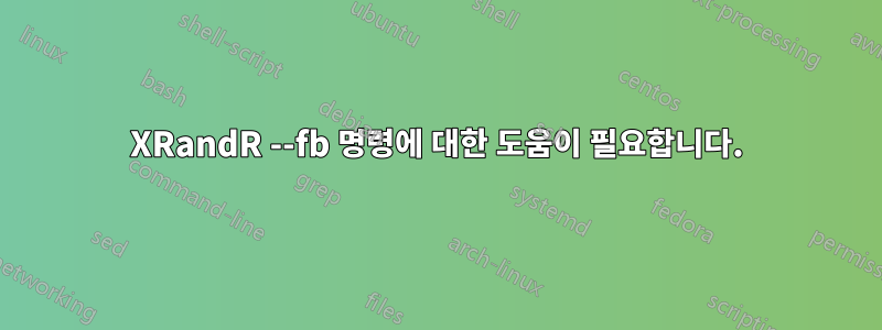 XRandR --fb 명령에 대한 도움이 필요합니다.