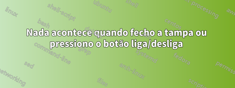 Nada acontece quando fecho a tampa ou pressiono o botão liga/desliga