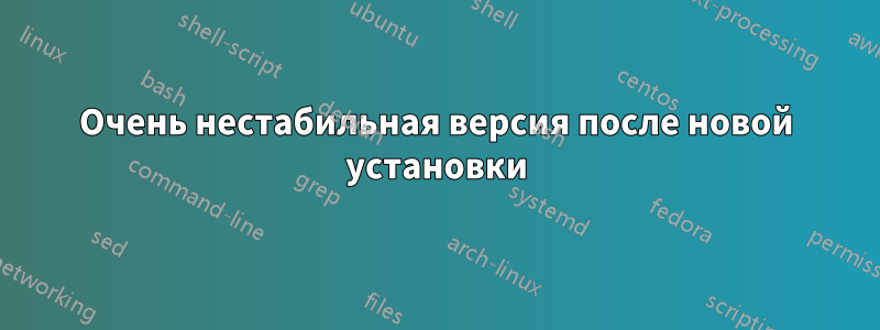 Очень нестабильная версия после новой установки
