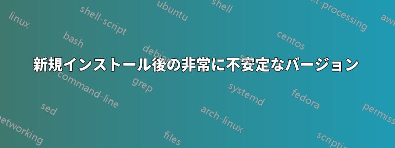 新規インストール後の非常に不安定なバージョン
