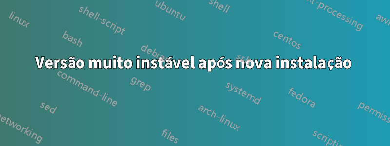 Versão muito instável após nova instalação