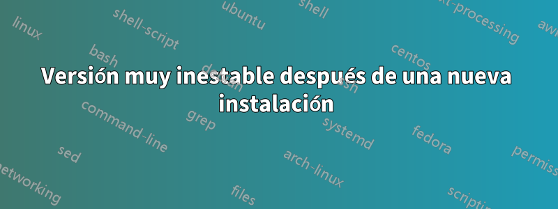 Versión muy inestable después de una nueva instalación