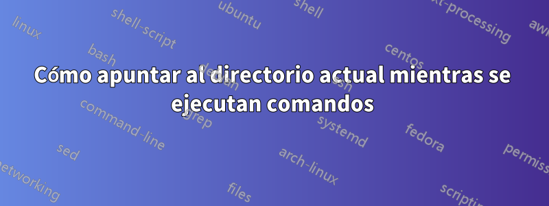 Cómo apuntar al directorio actual mientras se ejecutan comandos