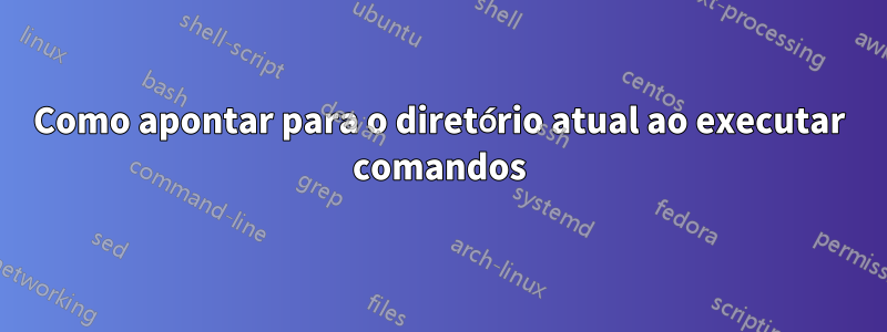 Como apontar para o diretório atual ao executar comandos