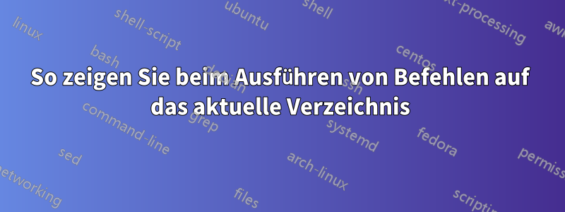 So zeigen Sie beim Ausführen von Befehlen auf das aktuelle Verzeichnis