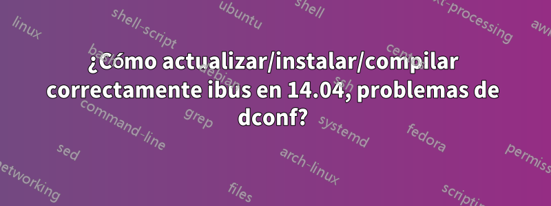 ¿Cómo actualizar/instalar/compilar correctamente ibus en 14.04, problemas de dconf?