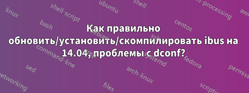 Как правильно обновить/установить/скомпилировать ibus на 14.04, проблемы с dconf?