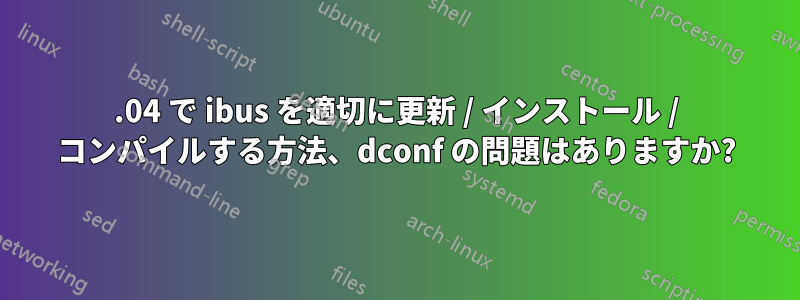 14.04 で ibus を適切に更新 / インストール / コンパイルする方法、dconf の問題はありますか?
