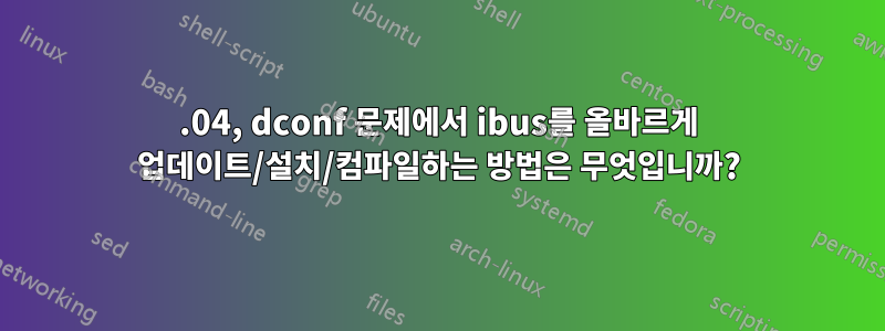14.04, dconf 문제에서 ibus를 올바르게 업데이트/설치/컴파일하는 방법은 무엇입니까?