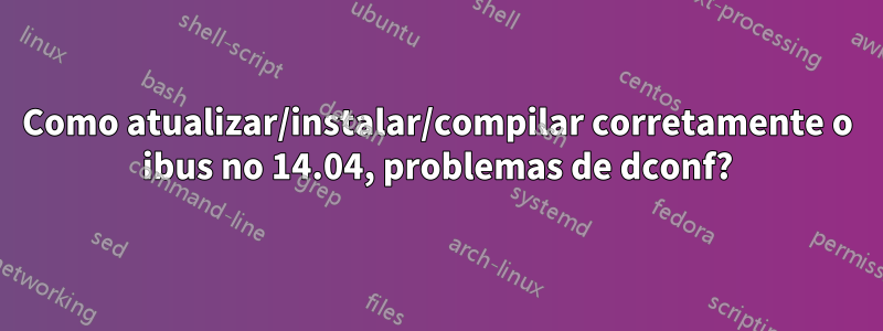 Como atualizar/instalar/compilar corretamente o ibus no 14.04, problemas de dconf?