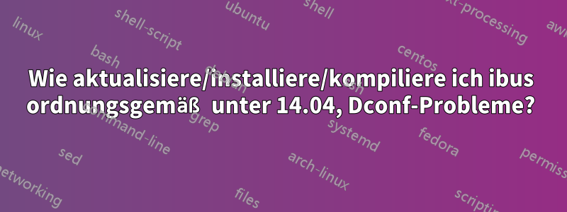 Wie aktualisiere/installiere/kompiliere ich ibus ordnungsgemäß unter 14.04, Dconf-Probleme?
