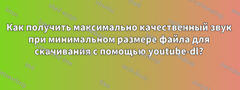 Как получить максимально качественный звук при минимальном размере файла для скачивания с помощью youtube-dl?